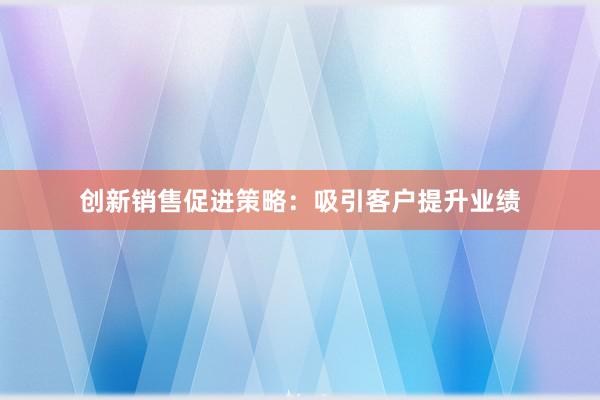 创新销售促进策略：吸引客户提升业绩