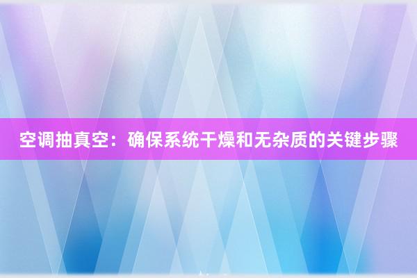 空调抽真空：确保系统干燥和无杂质的关键步骤