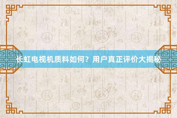 长虹电视机质料如何？用户真正评价大揭秘