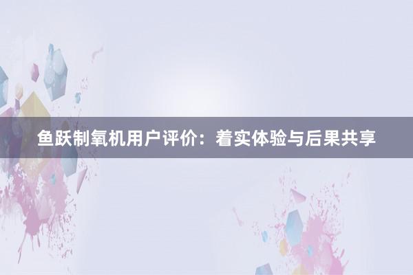 鱼跃制氧机用户评价：着实体验与后果共享