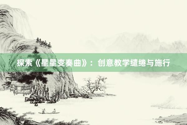 探索《星星变奏曲》：创意教学缱绻与施行